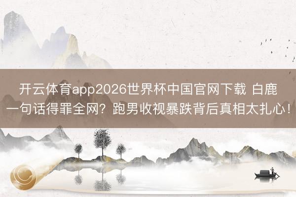 开云体育app2026世界杯中国官网下载 白鹿一句话得罪全网？跑男收视暴跌背后真相太扎心！