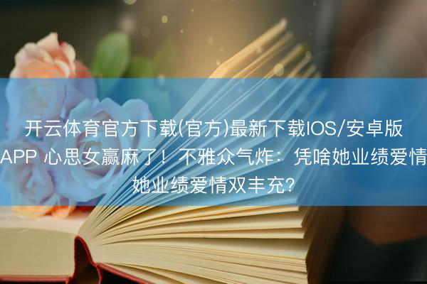 开云体育官方下载(官方)最新下载IOS/安卓版/手机版APP 心思女赢麻了!不雅众气炸:凭啥她业绩爱情双丰充?