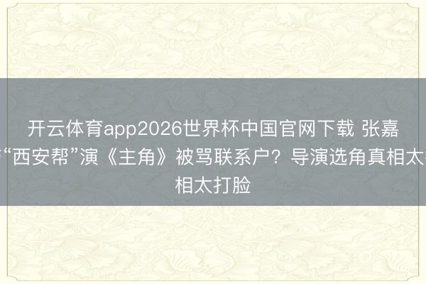 开云体育app2026世界杯中国官网下载 张嘉益带“西安帮”演《主角》被骂联系户?导演选角真相太打脸