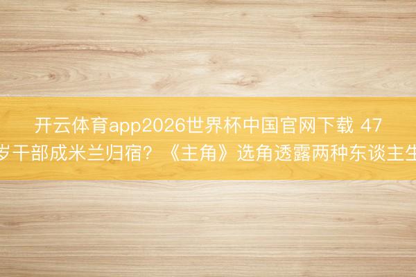 开云体育app2026世界杯中国官网下载 47岁干部成米兰归宿？《主角》选角透露两种东谈主生