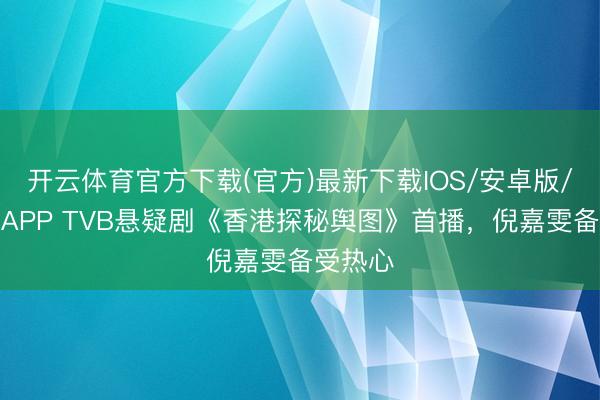 开云体育官方下载(官方)最新下载IOS/安卓版/手机版APP TVB悬疑剧《香港探秘舆图》首播，倪嘉雯备受热心