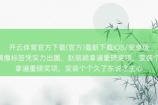 开云体育官方下载(官方)最新下载IOS/安卓版/手机版APP 开脱偶像标签凭实力出圈，赵丽颖拿遍重磅奖项，变装个个久了东说念主心