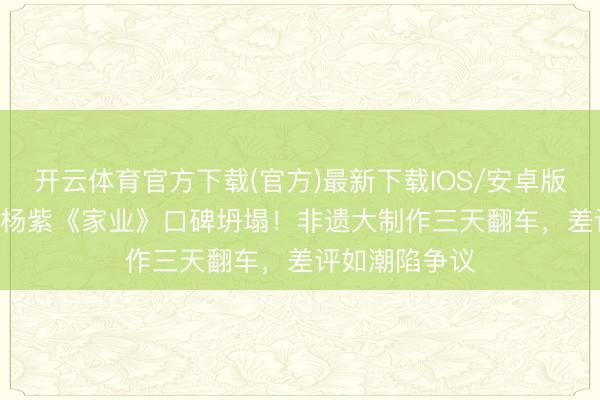 开云体育官方下载(官方)最新下载IOS/安卓版/手机版APP 杨紫《家业》口碑坍塌！非遗大制作三天翻车，差评如潮陷争议