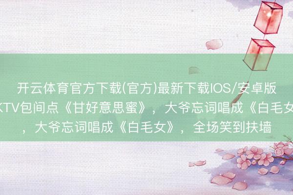 开云体育官方下载(官方)最新下载IOS/安卓版/手机版APP 老年KTV包间点《甘好意思蜜》，大爷忘词唱成《白毛女》，全场笑到扶墙
