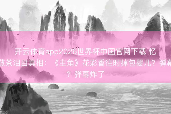 开云体育app2026世界杯中国官网下载 忆秦娥敬茶泪目真相：《主角》花彩香往时掉包婴儿？弹幕炸了
