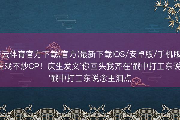 开云体育官方下载(官方)最新下载IOS/安卓版/手机版APP 不逼拍戏不炒CP!庆生发文'你回头我齐在'戳中打工东说念主泪点