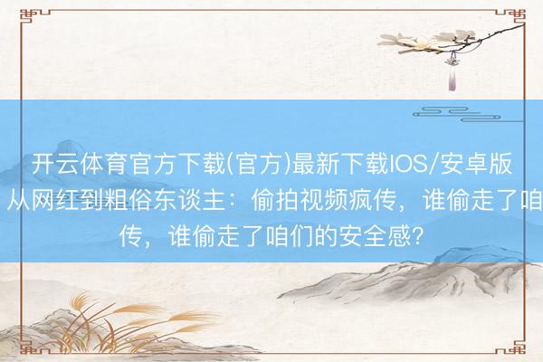 开云体育官方下载(官方)最新下载IOS/安卓版/手机版APP 从网红到粗俗东谈主：偷拍视频疯传，谁偷走了咱们的安全感？