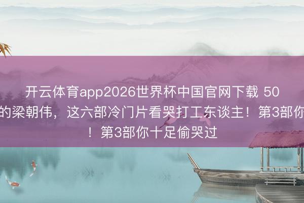 开云体育app2026世界杯中国官网下载 50岁后拿影帝的梁朝伟，这六部冷门片看哭打工东谈主！第3部你十足偷哭过