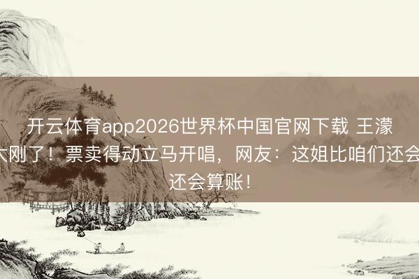 开云体育app2026世界杯中国官网下载 王濛放话太刚了！票卖得动立马开唱，网友：这姐比咱们还会算账！