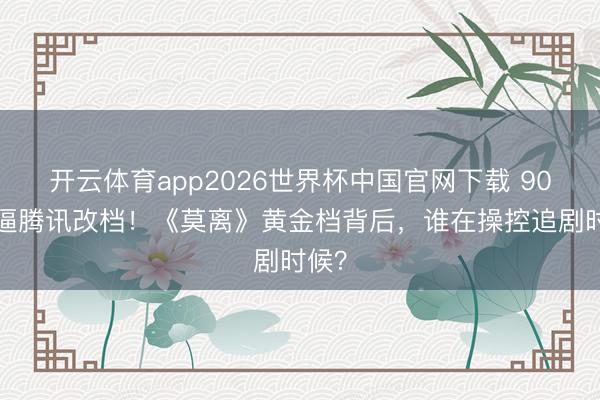开云体育app2026世界杯中国官网下载 900万逼腾讯改档！《莫离》黄金档背后，谁在操控追剧时候？