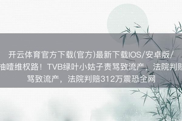 开云体育官方下载(官方)最新下载IOS/安卓版/手机版APP 6年抽噎维权路！TVB绿叶小姑子责骂致流产，法院判赔312万震恐全网