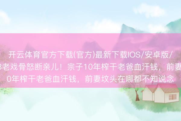 开云体育官方下载(官方)最新下载IOS/安卓版/手机版APP 81岁TVB老戏骨怒断亲儿！宗子10年榨干老爸血汗钱，前妻坟头在哪都不知说念