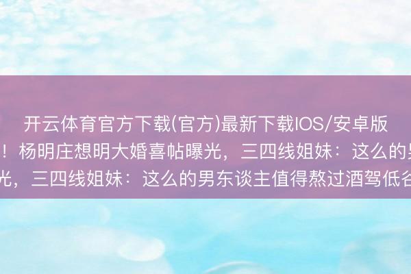 开云体育官方下载(官方)最新下载IOS/安卓版/手机版APP 十年等一趟！杨明庄想明大婚喜帖曝光，三四线姐妹：这么的男东谈主值得熬过酒驾低谷吗