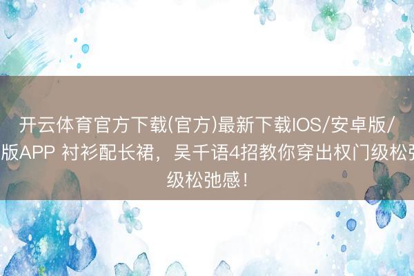 开云体育官方下载(官方)最新下载IOS/安卓版/手机版APP 衬衫配长裙，吴千语4招教你穿出权门级松弛感！