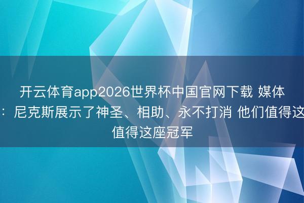 开云体育app2026世界杯中国官网下载 媒体东谈主:尼克斯展示了神圣、相助、永不打消 他们值得这座冠军