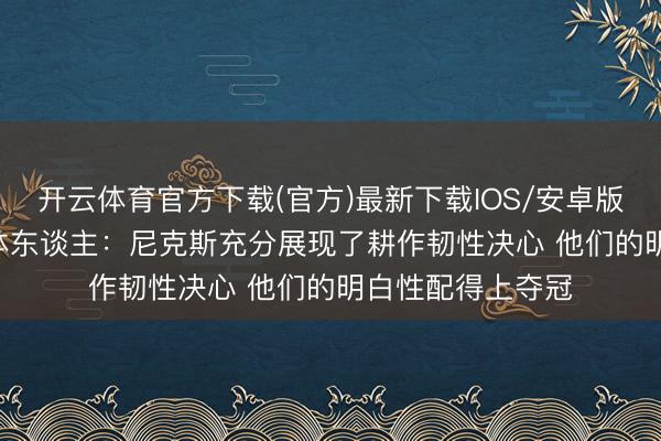 开云体育官方下载(官方)最新下载IOS/安卓版/手机版APP 媒体东谈主：尼克斯充分展现了耕作韧性决心 他们的明白性配得上夺冠