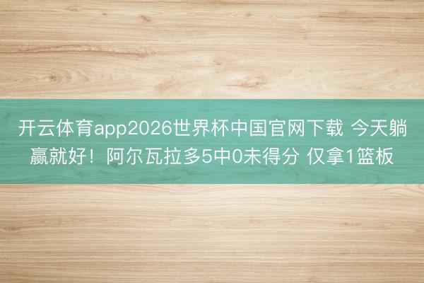 开云体育app2026世界杯中国官网下载 今天躺赢就好！阿尔瓦拉多5中0未得分 仅拿1篮板