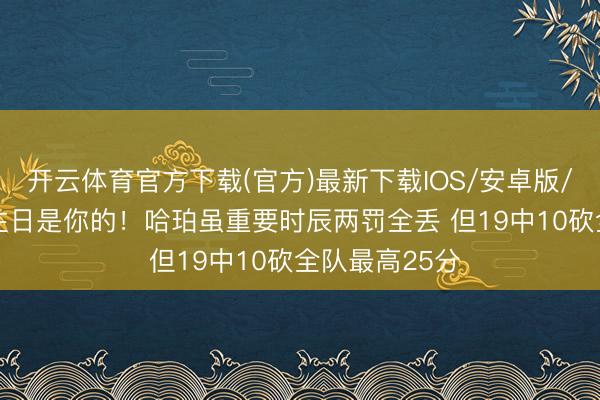 开云体育官方下载(官方)最新下载IOS/安卓版/手机版APP 往日是你的！哈珀虽重要时辰两罚全丢 但19中10砍全队最高25分