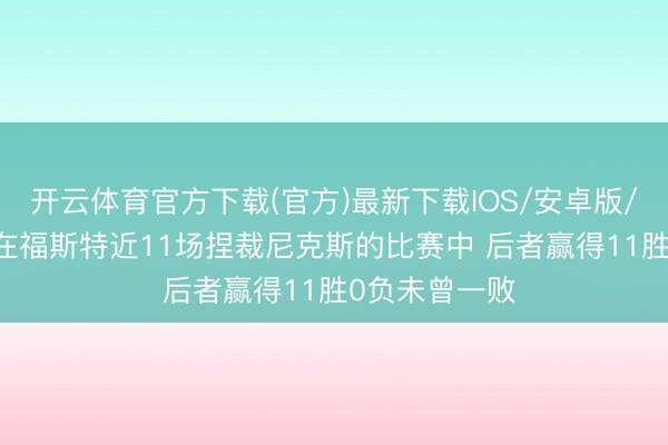 开云体育官方下载(官方)最新下载IOS/安卓版/手机版APP 在福斯特近11场捏裁尼克斯的比赛中 后者赢得11胜0负未曾一败
