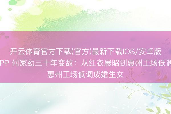 开云体育官方下载(官方)最新下载IOS/安卓版/手机版APP 何家劲三十年变故：从红衣展昭到惠州工场低调成婚生女