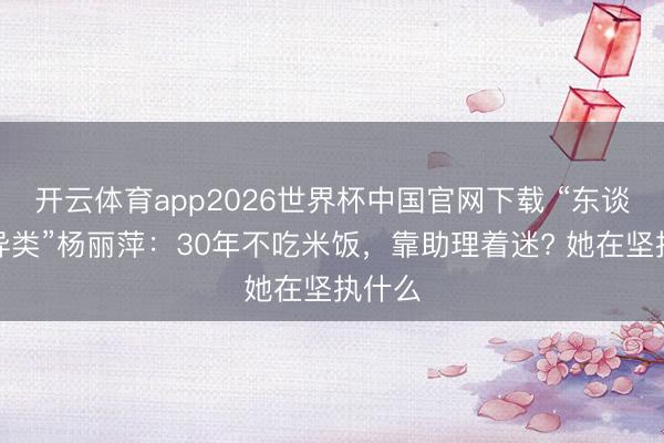 开云体育app2026世界杯中国官网下载 “东谈主间异类”杨丽萍：30年不吃米饭，靠助理着迷? 她在坚执什么