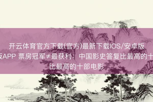 开云体育官方下载(官方)最新下载IOS/安卓版/手机版APP 票房冠军≠最获利：中国影史答复比最高的十部电影