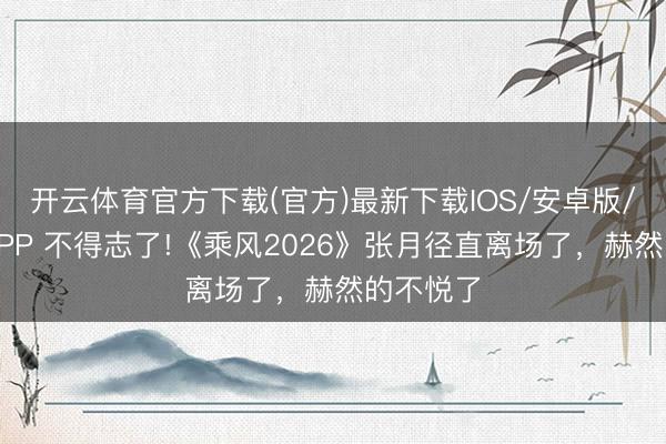 开云体育官方下载(官方)最新下载IOS/安卓版/手机版APP 不得志了!《乘风2026》张月径直离场了，赫然的不悦了