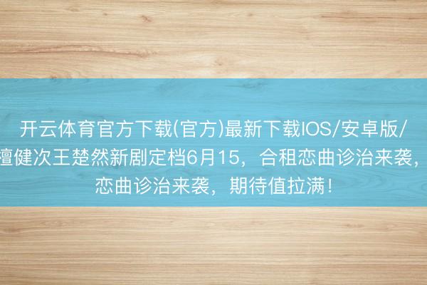 开云体育官方下载(官方)最新下载IOS/安卓版/手机版APP 檀健次王楚然新剧定档6月15，合租恋曲诊治来袭，期待值拉满！