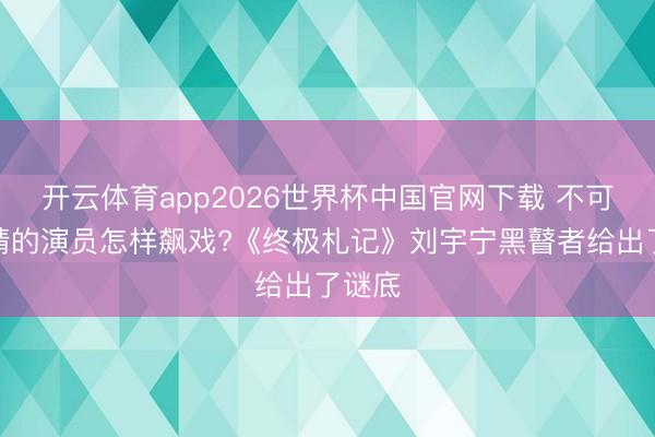 开云体育app2026世界杯中国官网下载 不可露眼睛的演员怎样飙戏?《终极札记》刘宇宁黑瞽者给出了谜底