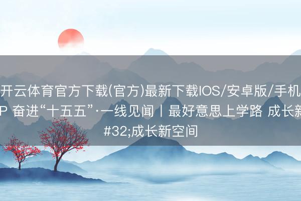 开云体育官方下载(官方)最新下载IOS/安卓版/手机版APP 奋进“十五五”·一线见闻丨最好意思上学路 成长新空间