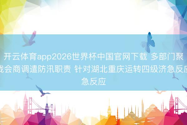 开云体育app2026世界杯中国官网下载 多部门聚拢会商调遣防汛职责 针对湖北重庆运转四级济急反应