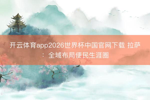 开云体育app2026世界杯中国官网下载 拉萨：全域布局便民生涯圈