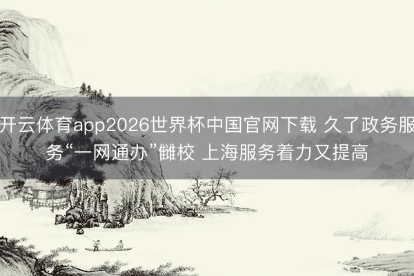 开云体育app2026世界杯中国官网下载 久了政务服务“一网通办”雠校 上海服务着力又提高