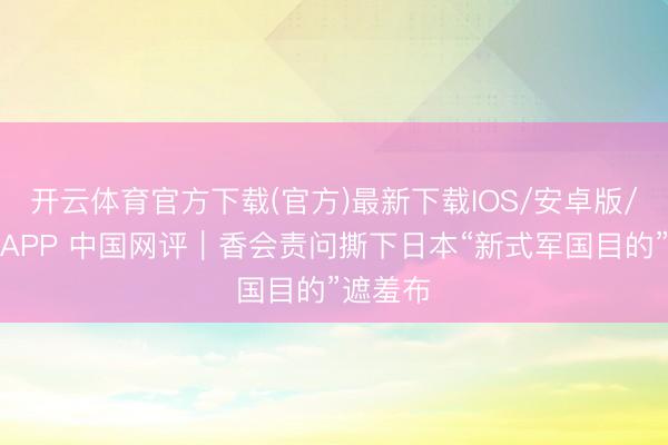 开云体育官方下载(官方)最新下载IOS/安卓版/手机版APP 中国网评｜香会责问撕下日本“新式军国目的”遮羞布