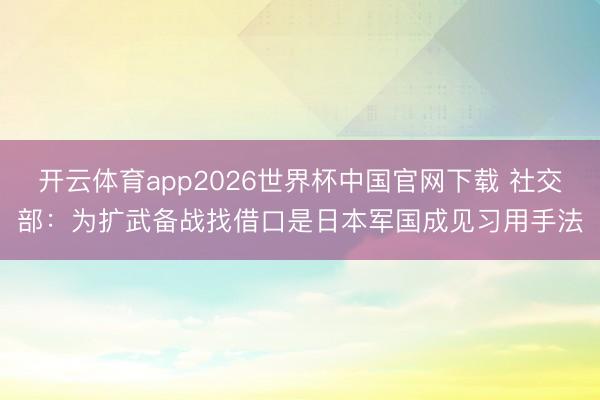 开云体育app2026世界杯中国官网下载 社交部：为扩武备战找借口是日本军国成见习用手法