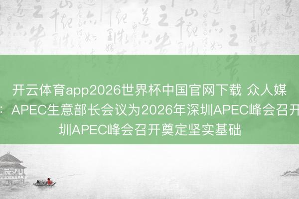 开云体育app2026世界杯中国官网下载 众人媒体聚焦｜外媒：APEC生意部长会议为2026年深圳APEC峰会召开奠定坚实基础