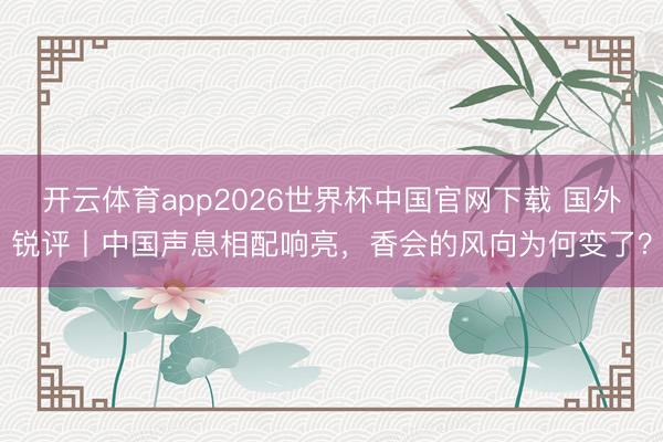 开云体育app2026世界杯中国官网下载 国外锐评丨中国声息相配响亮，香会的风向为何变了？