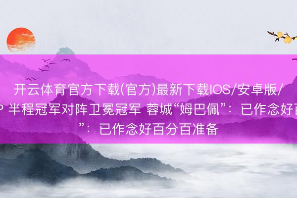 开云体育官方下载(官方)最新下载IOS/安卓版/手机版APP 半程冠军对阵卫冕冠军 蓉城“姆巴佩”：已作念好百分百准备