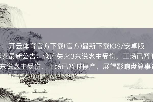 开云体育官方下载(官方)最新下载IOS/安卓版/手机版APP 山东阳谷华泰最新公告：仓库失火3东说念主受伤，工场已暂时停产，展望影响盘算事迹