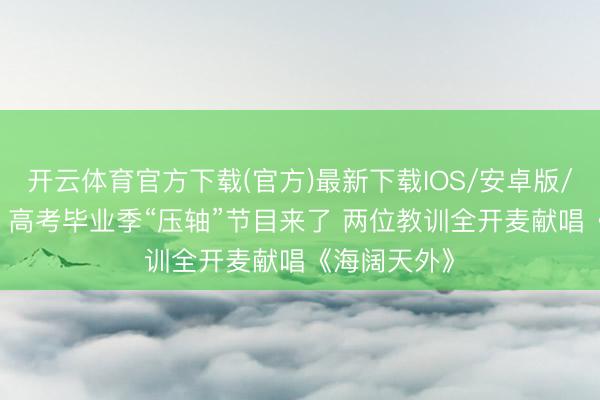 开云体育官方下载(官方)最新下载IOS/安卓版/手机版APP 高考毕业季“压轴”节目来了 两位教训全开麦献唱《海阔天外》