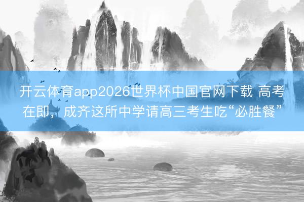 开云体育app2026世界杯中国官网下载 高考在即，成齐这所中学请高三考生吃“必胜餐”