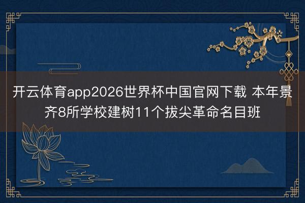开云体育app2026世界杯中国官网下载 本年景齐8所学校建树11个拔尖革命名目班