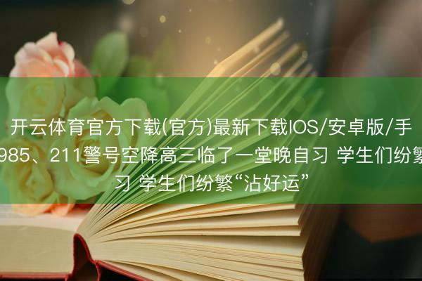 开云体育官方下载(官方)最新下载IOS/安卓版/手机版APP 985、211警号空降高三临了一堂晚自习 学生们纷繁“沾好运”