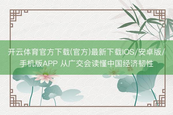 开云体育官方下载(官方)最新下载IOS/安卓版/手机版APP 从广交会读懂中国经济韧性