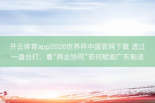 开云体育app2026世界杯中国官网下载 透过一盏台灯，看“两业协同”若何赋能广东制造
