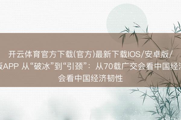 开云体育官方下载(官方)最新下载IOS/安卓版/手机版APP 从“破冰”到“引颈”：从70载广交会看中国经济韧性