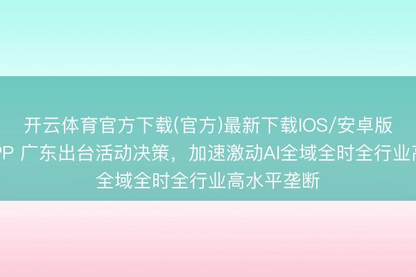 开云体育官方下载(官方)最新下载IOS/安卓版/手机版APP 广东出台活动决策，加速激动AI全域全时全行业高水平垄断