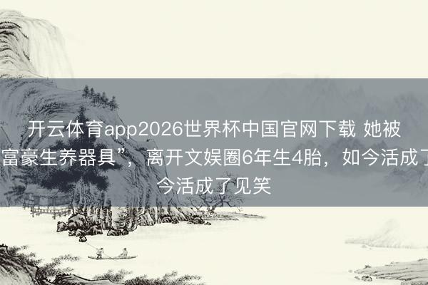 开云体育app2026世界杯中国官网下载 她被称为“富豪生养器具”，离开文娱圈6年生4胎，如今活成了见笑