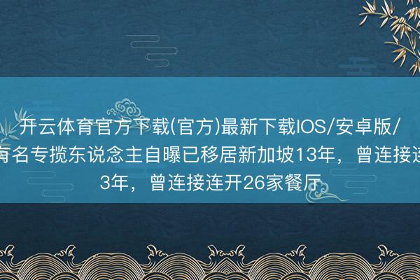 开云体育官方下载(官方)最新下载IOS/安卓版/手机版APP 有名专揽东说念主自曝已移居新加坡13年，曾连接连开26家餐厅