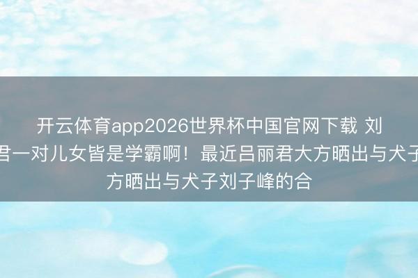 开云体育app2026世界杯中国官网下载 刘銮雄跟吕丽君一对儿女皆是学霸啊!最近吕丽君大方晒出与犬子刘子峰的合